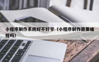 资兴小程序制作系统好不好学（小程序制作需要编程吗）