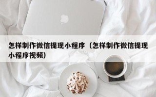 资兴怎样制作微信提现小程序（怎样制作微信提现小程序视频）