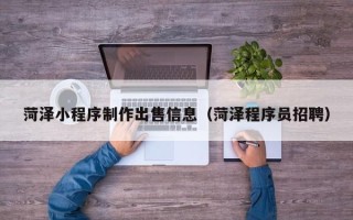 资兴菏泽小程序制作出售信息（菏泽程序员招聘）
