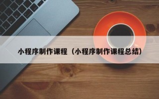 资兴小程序制作课程（小程序制作课程总结）