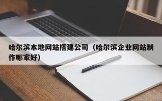资兴哈尔滨本地网站搭建公司（哈尔滨企业网站制作哪家好）