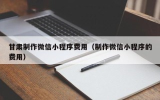 资兴甘肃制作微信小程序费用（制作微信小程序的费用）