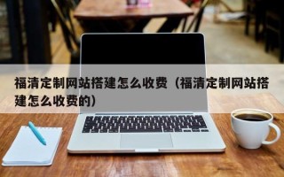 资兴福清定制网站搭建怎么收费（福清定制网站搭建怎么收费的）