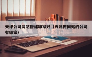 资兴天津公司网站搭建哪家好（天津做网站的公司有哪家）