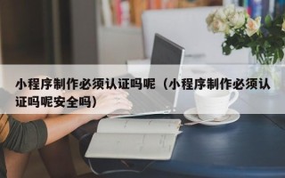 资兴小程序制作必须认证吗呢（小程序制作必须认证吗呢安全吗）