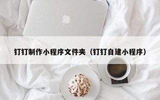 资兴钉钉制作小程序文件夹（钉钉自建小程序）