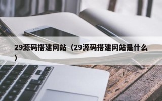 资兴29源码搭建网站（29源码搭建网站是什么）