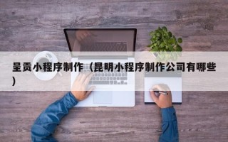 资兴呈贡小程序制作（昆明小程序制作公司有哪些）
