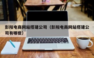 资兴彭阳电商网站搭建公司（彭阳电商网站搭建公司有哪些）