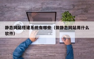资兴静态网站搭建系统有哪些（做静态网站用什么软件）