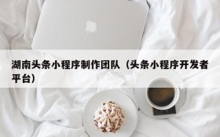 资兴湖南头条小程序制作团队（头条小程序开发者平台）