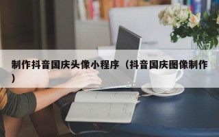 资兴制作抖音国庆头像小程序（抖音国庆图像制作）