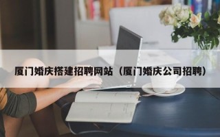 资兴厦门婚庆搭建招聘网站（厦门婚庆公司招聘）