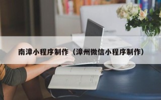 资兴南漳小程序制作（漳州微信小程序制作）