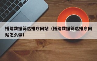 资兴搭建数据筛选排序网站（搭建数据筛选排序网站怎么做）