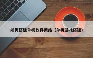 资兴如何搭建单机软件网站（单机游戏搭建）