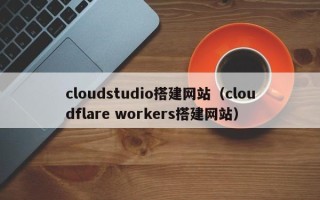 资兴cloudstudio搭建网站（cloudflare workers搭建网站）