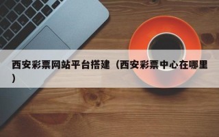 资兴西安彩票网站平台搭建（西安彩票中心在哪里）