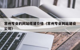 资兴常州专业的网站搭建价格（常州专业网站建设公司）