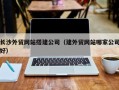 资兴长沙外贸网站搭建公司（建外贸网站哪家公司好）