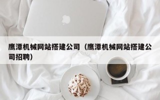 资兴鹰潭机械网站搭建公司（鹰潭机械网站搭建公司招聘）