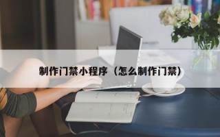 资兴制作门禁小程序（怎么制作门禁）