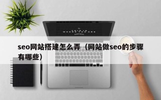 资兴seo网站搭建怎么弄（网站做seo的步骤有哪些）